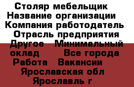 Столяр-мебельщик › Название организации ­ Компания-работодатель › Отрасль предприятия ­ Другое › Минимальный оклад ­ 1 - Все города Работа » Вакансии   . Ярославская обл.,Ярославль г.